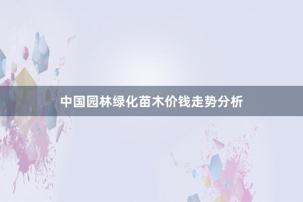 中国园林绿化苗木价钱走势分析