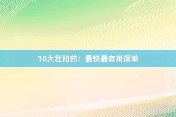 10大壮阳药：最快最有用保举
