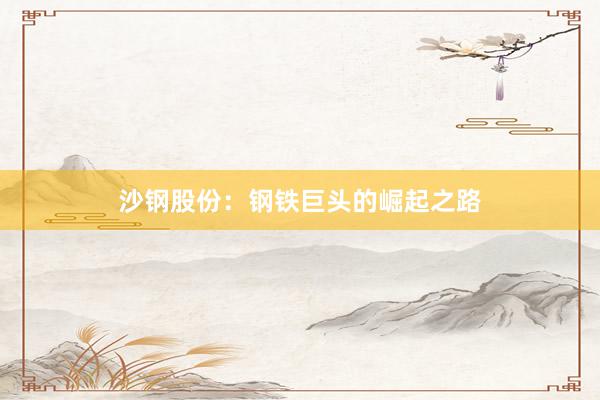 沙钢股份：钢铁巨头的崛起之路