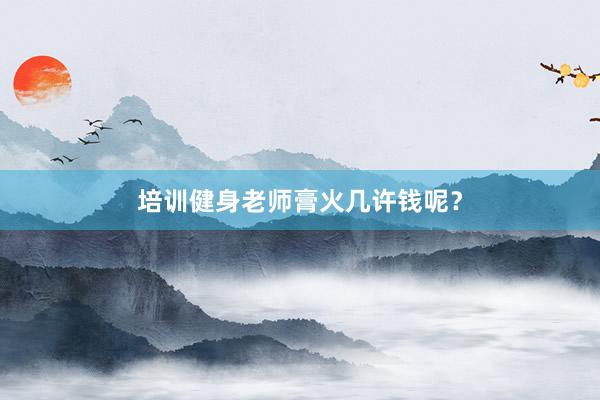 培训健身老师膏火几许钱呢？