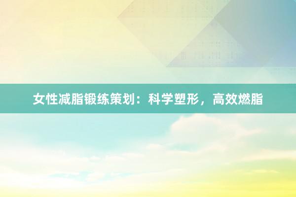 女性减脂锻练策划：科学塑形，高效燃脂